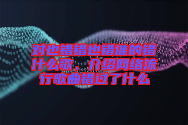 對(duì)也錯(cuò)錯(cuò)也錯(cuò)誰的錯(cuò)什么歌，介紹網(wǎng)絡(luò)流行歌曲錯(cuò)過了什么