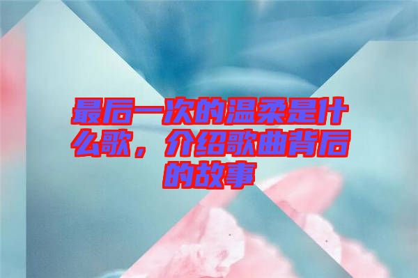 最后一次的溫柔是什么歌，介紹歌曲背后的故事