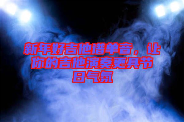新年好吉他譜單音，讓你的吉他演奏更具節(jié)日氣氛
