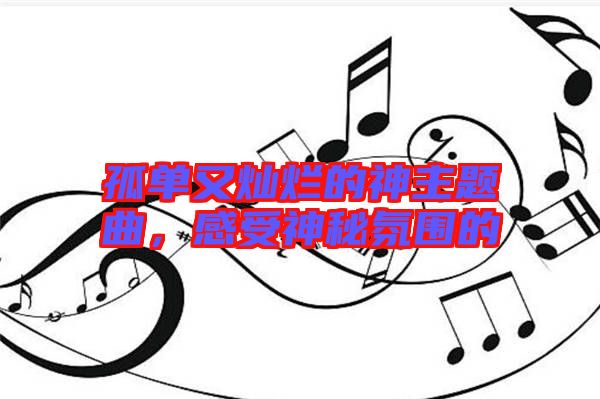 孤單又燦爛的神主題曲，感受神秘氛圍的