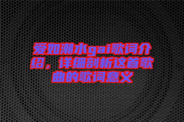 愛如潮水gai歌詞介紹，詳細(xì)剖析這首歌曲的歌詞意義