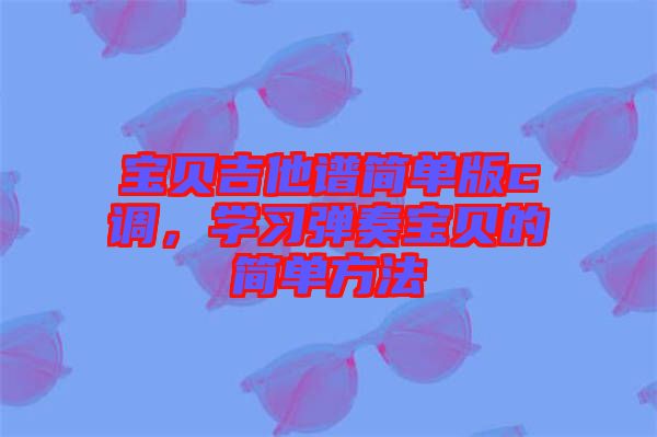 寶貝吉他譜簡(jiǎn)單版c調(diào)，學(xué)習(xí)彈奏寶貝的簡(jiǎn)單方法