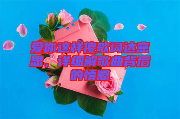 愛你這樣傻歌詞達意思，詳細解歌曲背后的情感