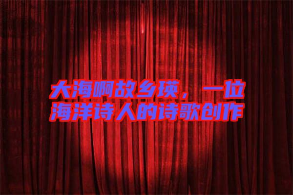 大海啊故鄉(xiāng)瑛，一位海洋詩人的詩歌創(chuàng)作