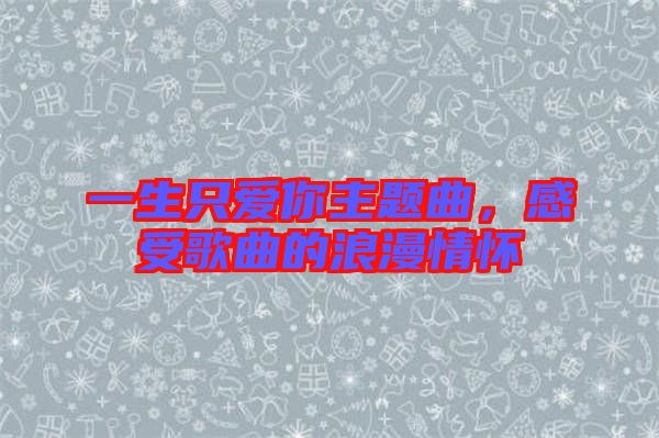 一生只愛(ài)你主題曲，感受歌曲的浪漫情懷