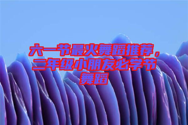 六一節(jié)最火舞蹈推薦，二年級小朋友必學節(jié)舞蹈