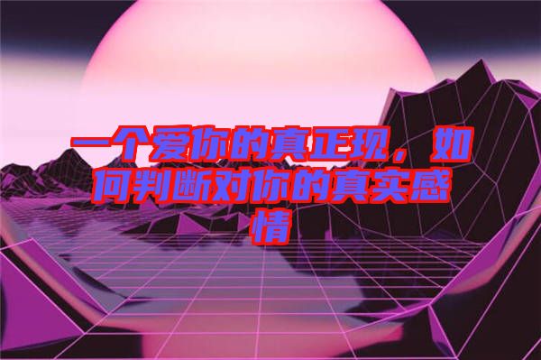 一個愛你的真正現(xiàn)，如何判斷對你的真實感情