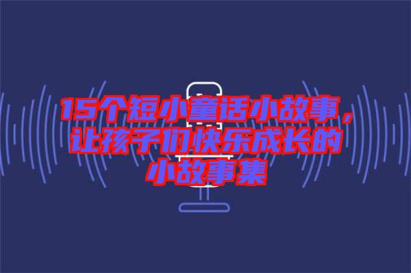 15個(gè)短小童話小故事，讓孩子們快樂(lè)成長(zhǎng)的小故事集