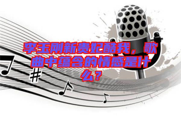 李玉剛新貴妃酷我，歌曲中蘊(yùn)含的情感是什么？