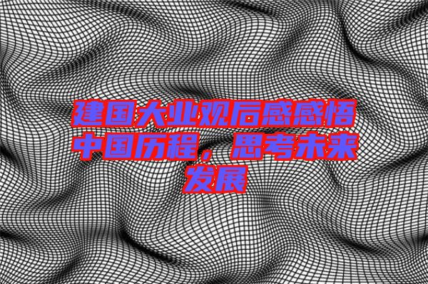 建國大業(yè)觀后感感悟中國歷程，思考未來發(fā)展