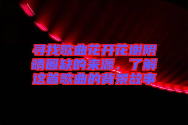 尋找歌曲花開花謝陰晴圓缺的來(lái)源，了解這首歌曲的背景故事
