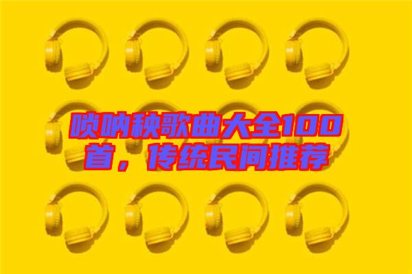 嗩吶秧歌曲大全100首，傳統(tǒng)民間推薦