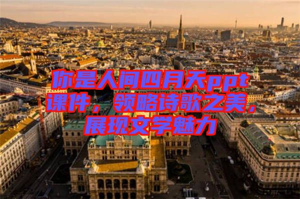 你是人間四月天ppt課件，領(lǐng)略詩(shī)歌之美，展現(xiàn)文學(xué)魅力