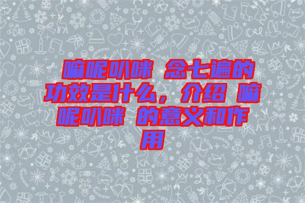 唵嘛呢叭咪吽念七遍的功效是什么，介紹唵嘛呢叭咪吽的意義和作用