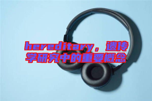 hereditary，遺傳學(xué)研究中的重要概念