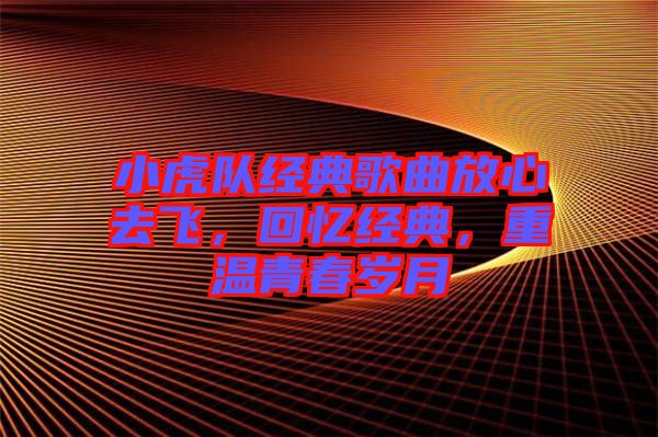 小虎隊(duì)經(jīng)典歌曲放心去飛，回憶經(jīng)典，重溫青春歲月