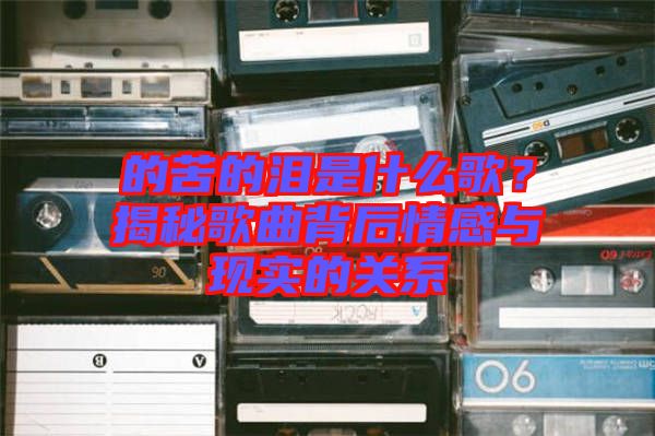 的苦的淚是什么歌？揭秘歌曲背后情感與現(xiàn)實的關系