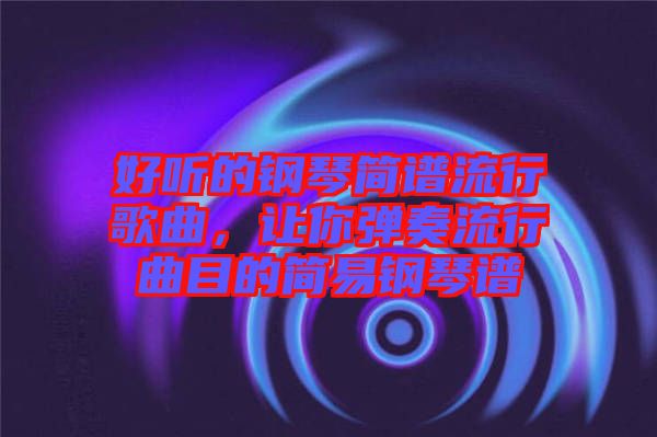 好聽的鋼琴簡譜流行歌曲，讓你彈奏流行曲目的簡易鋼琴譜