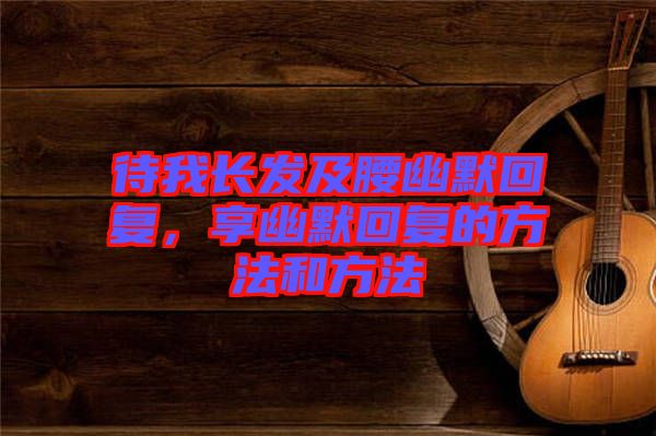 待我長發(fā)及腰幽默回復(fù)，享幽默回復(fù)的方法和方法
