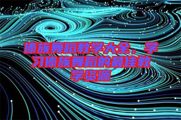 傣族舞蹈教學(xué)大全，學(xué)習(xí)傣族舞蹈的最佳教學(xué)資源