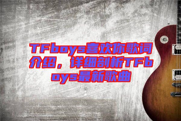 TFboys喜歡你歌詞介紹，詳細(xì)剖析TFboys最新歌曲