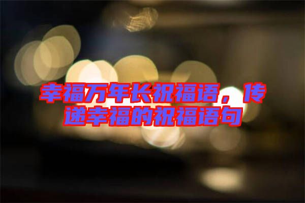 幸福萬年長(zhǎng)祝福語，傳遞幸福的祝福語句