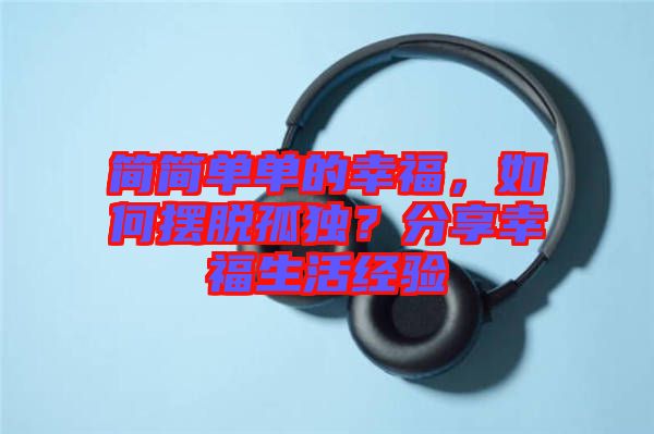 簡簡單單的幸福，如何擺脫孤獨？分享幸福生活經(jīng)驗