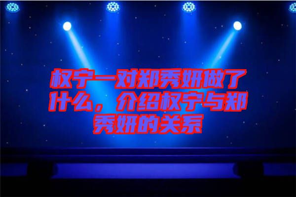 權寧一對鄭秀妍做了什么，介紹權寧與鄭秀妍的關系