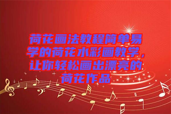 荷花畫法教程簡單易學(xué)的荷花水彩畫教學(xué)，讓你輕松畫出漂亮的荷花作品