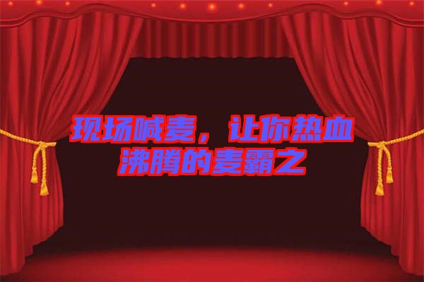 現(xiàn)場喊麥，讓你熱血沸騰的麥霸之