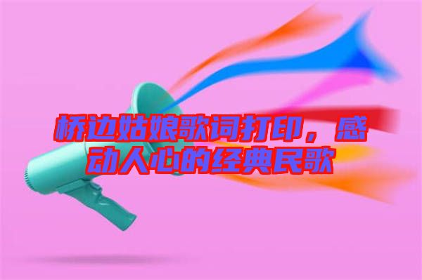 橋邊姑娘歌詞打印，感動(dòng)人心的經(jīng)典民歌