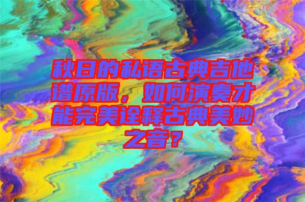 秋日的私語(yǔ)古典吉他譜原版，如何演奏才能完美詮釋古典美妙之音？