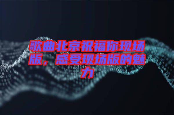 歌曲北京祝福你現(xiàn)場版，感受現(xiàn)場版的魅力
