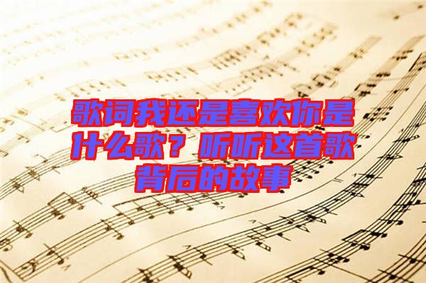 歌詞我還是喜歡你是什么歌？聽聽這首歌背后的故事