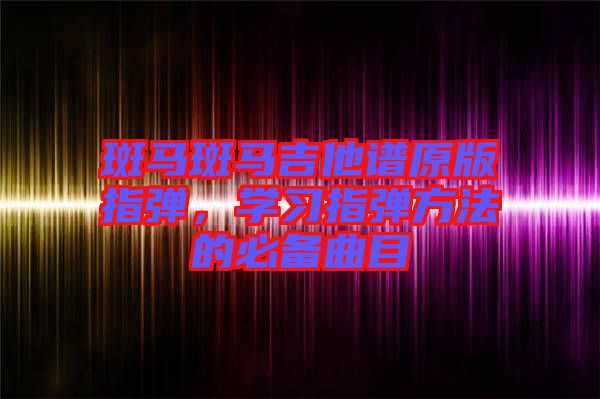 斑馬斑馬吉他譜原版指彈，學(xué)習指彈方法的必備曲目