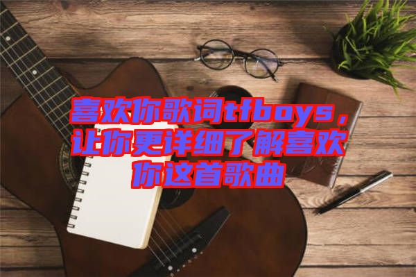 喜歡你歌詞tfboys，讓你更詳細(xì)了解喜歡你這首歌曲