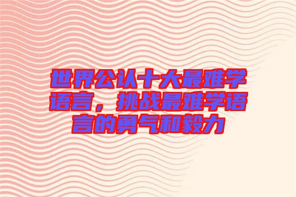世界公認(rèn)十大最難學(xué)語言，挑戰(zhàn)最難學(xué)語言的勇氣和毅力