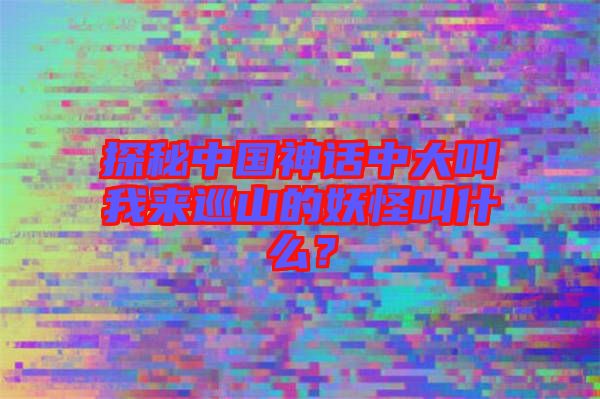 探秘中國神話中大叫我來巡山的妖怪叫什么？