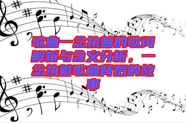 歌曲一念執(zhí)著的歌詞解析與含義分析，一念執(zhí)著歌曲背后的故事