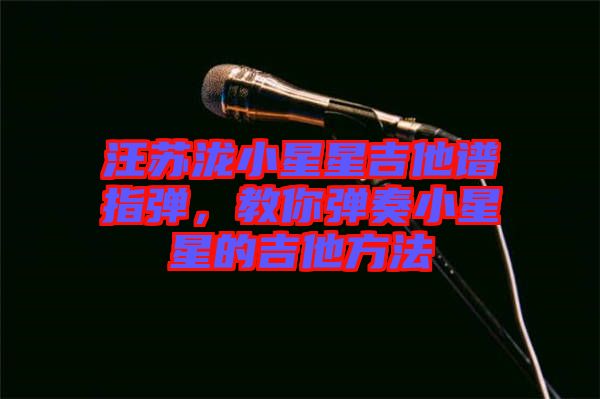汪蘇瀧小星星吉他譜指彈，教你彈奏小星星的吉他方法