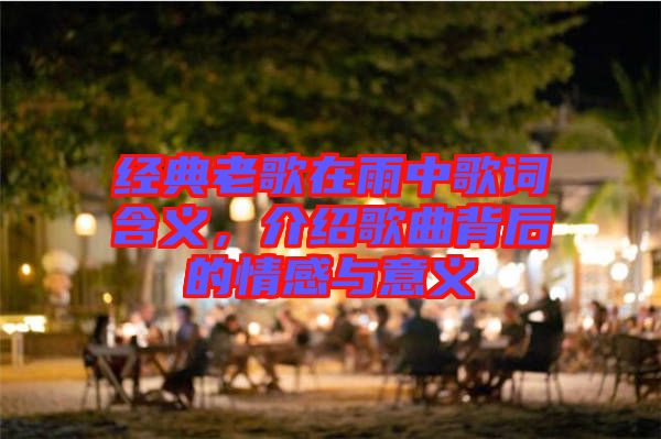 經(jīng)典老歌在雨中歌詞含義，介紹歌曲背后的情感與意義