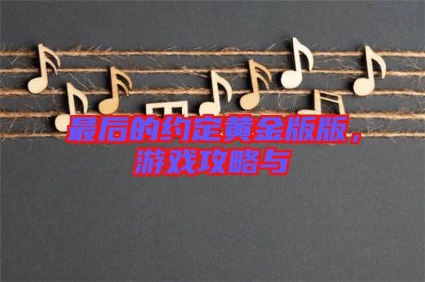 最后的約定黃金版版，游戲攻略與