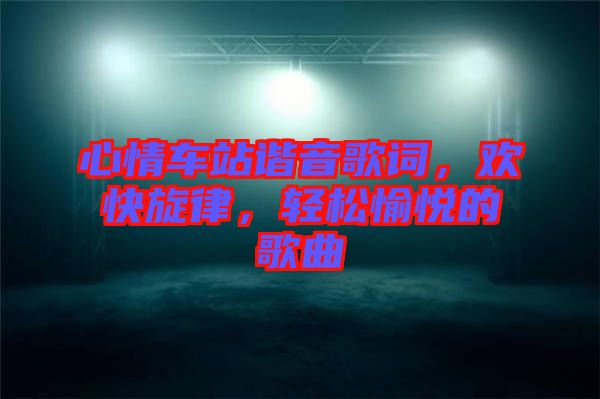 心情車站諧音歌詞，歡快旋律，輕松愉悅的歌曲