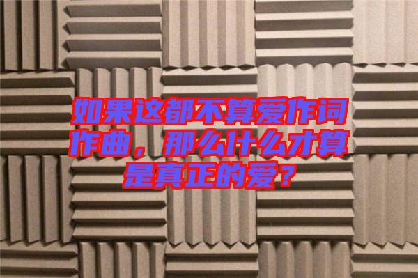 如果這都不算愛作詞作曲，那么什么才算是真正的愛？