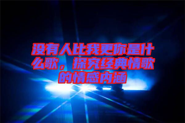 沒有人比我更你是什么歌，探究經(jīng)典情歌的情感內(nèi)涵