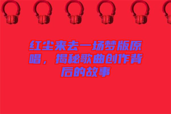 紅塵來(lái)去一場(chǎng)夢(mèng)版原唱，揭秘歌曲創(chuàng)作背后的故事