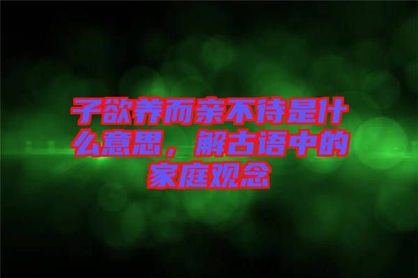 子欲養(yǎng)而親不待是什么意思，解古語中的家庭觀念