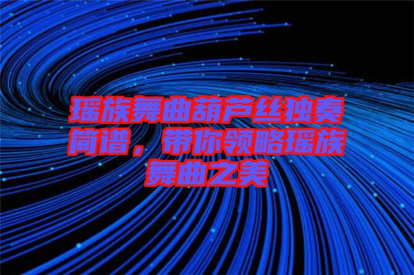 瑤族舞曲葫蘆絲獨(dú)奏簡(jiǎn)譜，帶你領(lǐng)略瑤族舞曲之美
