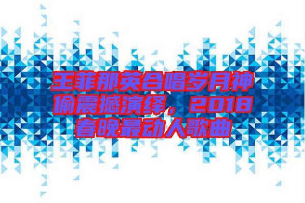 王菲那英合唱?dú)q月神偷震撼演繹，2018春晚最動(dòng)人歌曲