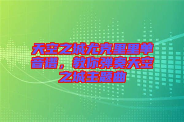 天空之城尤克里里單音譜，教你彈奏天空之城主題曲
